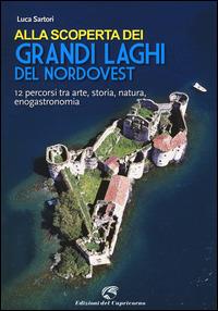 Alla scoperta dei grandi laghi del Nordovest. 12 percorsi tra arte, storia, natura, enogastronomia - Luca Sartori - Libro Edizioni del Capricorno 2014 | Libraccio.it