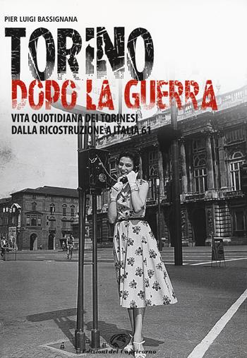 Torino dopo la guerra. Vita quotidiana dei torinesi dalla ricostruzione a Italia 61. Ediz. illustrata - Pier Luigi Bassignana - Libro Edizioni del Capricorno 2015 | Libraccio.it