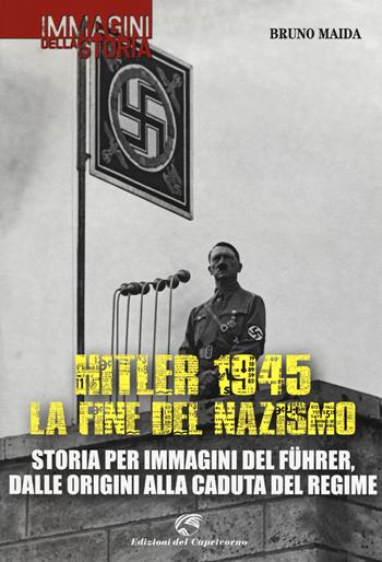 Hitler 1945. La fine del nazismo. Storia per immagini del Führer, dalle origini alla caduta del regime. Ediz. illustrata - Bruno Maida - Libro Edizioni del Capricorno 2015, Immagini della storia | Libraccio.it