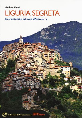 Liguria segreta. Itinerari turistici dal mare all'entroterra - Andrea Carpi - Libro Edizioni del Capricorno 2015, Altriturismi | Libraccio.it
