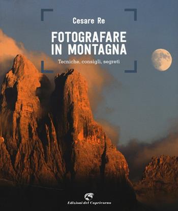 Fotografare in montagna. Tecniche, consigli, segreti - Cesare Re - Libro Edizioni del Capricorno 2016 | Libraccio.it