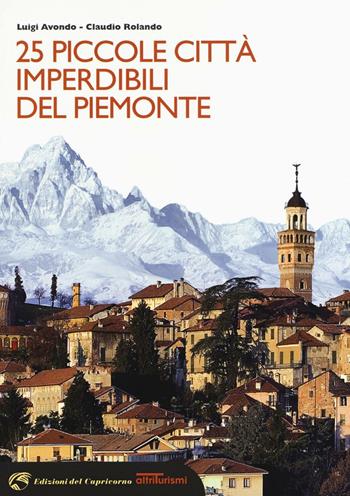 25 piccole città imperdibili del Piemonte - Luigi Avondo, Claudio Rolando - Libro Edizioni del Capricorno 2016, Altriturismi | Libraccio.it