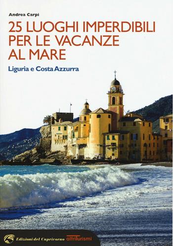 25 luoghi imperdibili per le vacanze al mare. Liguria e Costa Azzurra - Andrea Carpi - Libro Edizioni del Capricorno 2016, Altriturismi | Libraccio.it