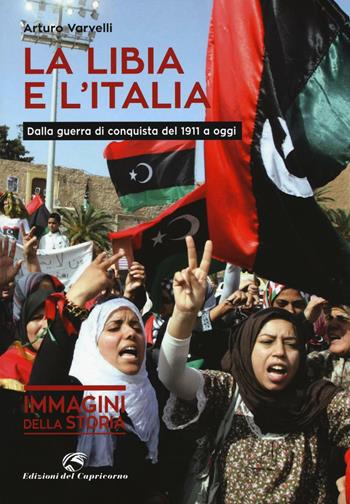 La Libia e l'Italia. Dalla guerra di conquista del 1911 a oggi - Arturo Varvelli - Libro Edizioni del Capricorno 2016, Immagini della storia | Libraccio.it
