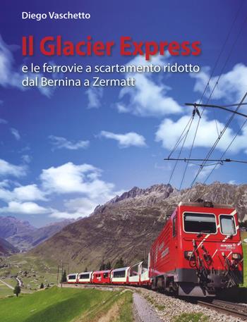 Il Glacier Express e le ferrovie a scartamento ridotto dal Bernina a Zermatt. Ediz. a colori - Diego Vaschetto - Libro Edizioni del Capricorno 2017 | Libraccio.it