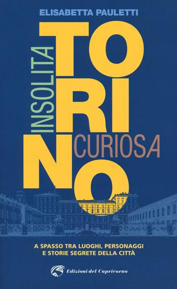 Torino insolita e curiosa. A spasso tra luoghi, personaggi e storie segrete della città - Elisabetta Pauletti - Libro Edizioni del Capricorno 2019 | Libraccio.it