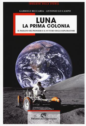 Luna la prima colonia. Il passato dei pionieri e il futuro degli esploratori. Ediz. illustrata - Gabriele Beccaria, Antonio Lo Campo - Libro Edizioni del Capricorno 2019, Immagini della storia | Libraccio.it