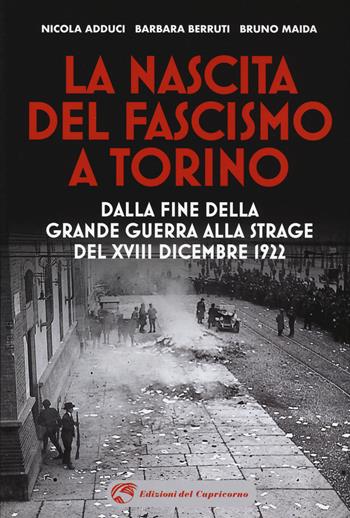 La nascita del fascismo a Torino. Dalla fine della grande guerra alla strage del XVIII dicembre 1922 - Nicola Adduci, Barbara Berruti, Bruno Maida - Libro Edizioni del Capricorno 2020 | Libraccio.it