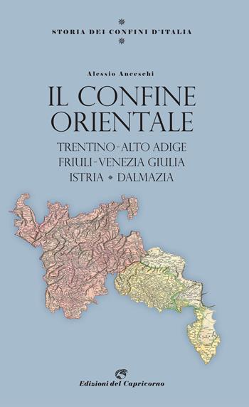 Storia dei confini d'Italia. Il confine orientale. Trentino-Alto Adige, Friuli-Venezia Giulia, Istria, Dalmazia - Alessio Anceschi - Libro Edizioni del Capricorno 2021 | Libraccio.it
