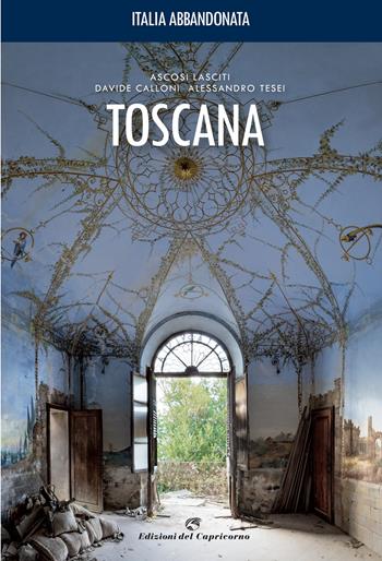 Italia abbandonata. Toscana - Davide Calloni, Alessandro Tesei - Libro Edizioni del Capricorno 2021 | Libraccio.it