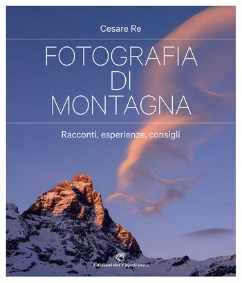 Fotografia di montagna. Racconti, esperienze, consigli - Cesare Re - Libro Edizioni del Capricorno 2021 | Libraccio.it