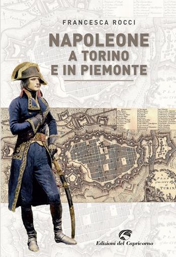 Napoleone a Torino e in Piemonte - Francesca Rocci - Libro Edizioni del Capricorno 2021 | Libraccio.it