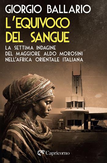 L'equivoco del sangue. La settima indagine del maggiore Aldo Morosini nell'Africa orientale italiana - Giorgio Ballario - Libro Edizioni del Capricorno 2024 | Libraccio.it
