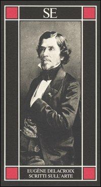 Scritti sull'arte - Eugène Delacroix - Libro SE 2005, Piccola enciclopedia | Libraccio.it