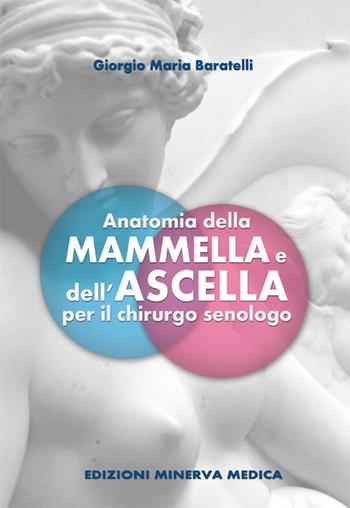 Anatomia della mammella e dell'ascella per il chirurgo senologo - Giorgio M. Baratelli - Libro Minerva Medica 2016 | Libraccio.it