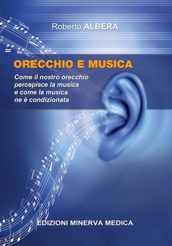 Orecchio e musica. Come il nostro orecchio percepisce la musica e come la musica ne è condizionata - Roberto Albera - Libro Minerva Medica 2018 | Libraccio.it