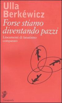 Forse stiamo diventando pazzi. Lineamenti di fanatismo comparato - Ulla Berkéwicz - Libro Casagrande 2004, Interviste e saggi brevi | Libraccio.it