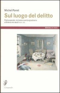 Sul luogo del delitto. Pratica penale, inchiesta e perizia giudiziaria a Ginevra nei secoli XVIII e XIX - Michel Porret - Libro Casagrande 2007, Biblioteca di storia | Libraccio.it