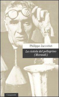 La ciotola del pellegrino (Morandi) - Philippe Jaccottet - Libro Casagrande 2007, Scrittori | Libraccio.it
