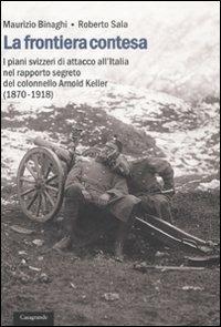 La frontiera contesa. I piani svizzeri di attacco all'Italia nel rapporto segreto del colonnello Arnold Keller. (1870-1918) - Maurizio Binaghi, Roberto Sala - Libro Casagrande 2008, Itinerari | Libraccio.it