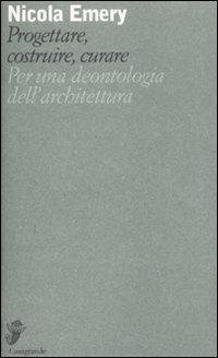 Progettare, costruire, curare. Per una deontologia dell'architettura - Nicola Emery - Libro Casagrande 2008, Alfabeti | Libraccio.it