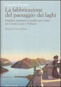 La fabbricazione del paesaggio dei laghi. Giardini, panorami e cittadine per turisti tra Ceresio, Lario e Verbano - Claudio Ferrata - Libro Casagrande 2008, Itinerari | Libraccio.it