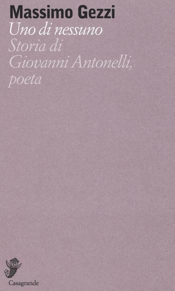 Uno di nessuno. Storia di Giovanni Antonelli, poeta - Massimo Gezzi - Libro Casagrande 2016, Versanti | Libraccio.it