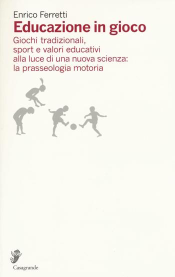 Educazione in gioco. Giochi tradizionali, sport e valori educativi analizzati alla luce di una nuova scienza: la prasseologia motoria - Enrico Ferretti - Libro Casagrande 2017, Ricerca e formazione | Libraccio.it