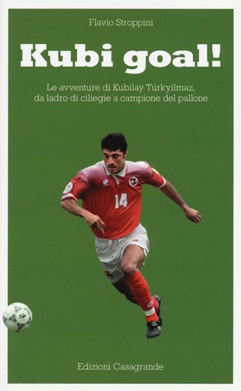 Kubi goal! Le avventure di Kubilay Türkyilmaz, da ladro di ciliege a campione del pallone - Flavio Stroppini - Libro Casagrande 2016 | Libraccio.it