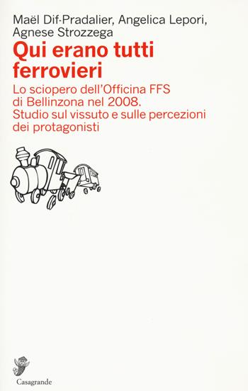 Qui erano tutti ferrovieri. Lo sciopero dell'Officina FFS di Bellinzona nel 2008. Studio sul vissuto e sulle percezioni dei protagonisti - Maël Dif-Pradalier, Angelica Lepori, Agnese Strozzega - Libro Casagrande 2020, Ricerca e formazione | Libraccio.it