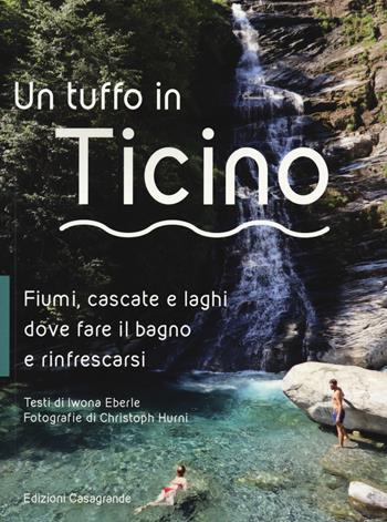 Un tuffo in Ticino. Fiumi, cascate, laghetti e altri luoghi naturali dove fare il bagno e rinfrescarsi - Iwona Eberle - Libro Casagrande 2020 | Libraccio.it