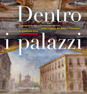 Dentro i palazzi. Uno sguardo sul collezionismo privato nella Lugano del Sette e Ottocento: le quadrerie Riva. Ediz. illustrata  - Libro Casagrande 2021, Arte e fotografia | Libraccio.it