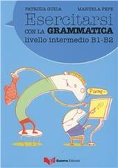 Esercitarsi con la grammatica. Livello intermedio B1-B2