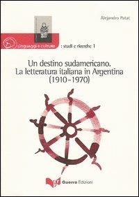 Un destino sudamericano. La letteratura italiana in Argentina (1910-1970) - Alejandro Patat - Libro Guerra Edizioni 2019, Linguaggi e culture: studi e ricerche | Libraccio.it