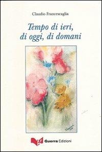 Tempo di ieri, di oggi, di domani - Claudio Francescaglia - Libro Guerra Edizioni 2019 | Libraccio.it
