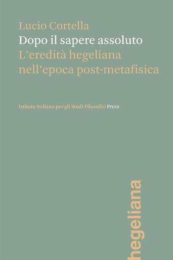 Dopo il sapere assoluto. L'eredità hegeliana nell'epoca post-metafisica - Lucio Cortella - Libro Ist. Italiano Studi Filosofici 2025, Hegeliana | Libraccio.it