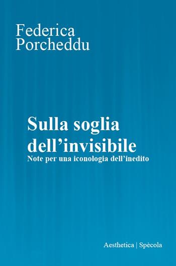Sulla soglia dell'invisibile. Note per una iconologia dell’inedito - Federica Porcheddu - Libro Aesthetica 2025, Spècola | Libraccio.it
