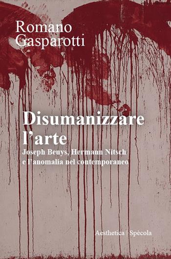 Disumanizzare l'arte. Joseph Beuys, Hermann Nitsch e l’anomalia nel contemporaneo - Romano Gasparotti - Libro Aesthetica 2025, Spècola | Libraccio.it
