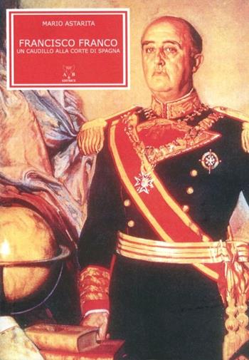 Francisco Franco. Un caudillo alla corte di Spagna - Mario Astarita - Libro A & B 2009, Clio | Libraccio.it