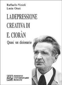 La depressione creativa di E. Cioran. Quasi un dizionario - Raffaello Vizioli, Lucia Orazi - Libro Edizioni Univ. Romane 2002 | Libraccio.it