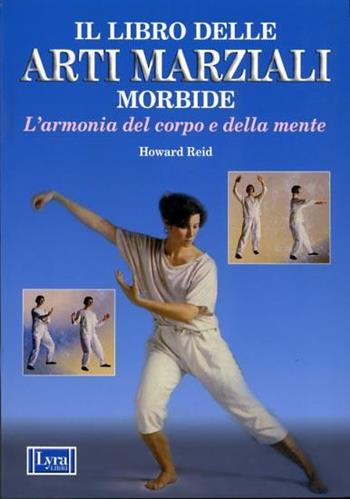 Il libro delle arti marziali morbide. L'armonia del corpo e della mente - Howard Reid - Libro Lyra Libri 1989, Il libro del... | Libraccio.it