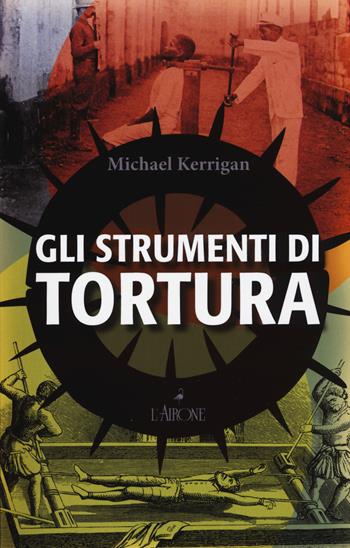 Gli strumenti di tortura - Michael Kerrigan - Libro L'Airone Editrice Roma 2018 | Libraccio.it