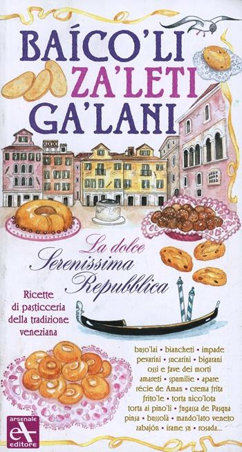 Baicoli. Zaleti. Galani. La dolce serenissima repubblica. Ricette di pasticceria della tradizione veneziana  - Libro Arsenale 2008 | Libraccio.it
