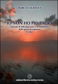Io non ho più paura. Manuale di individuazione e di trattamento delle paure da superare. Le fobie - Marco Colafelice - Libro Cortina (Verona) 2010 | Libraccio.it