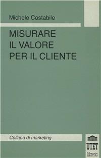 Misurare il valore per il cliente - Michele Costabile - Libro UTET Università 1996, Collana di marketing | Libraccio.it