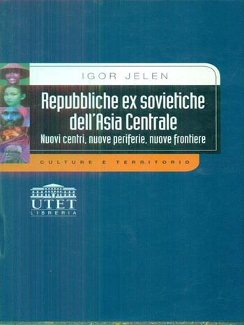 Repubbliche exsovietiche dell'Asia centrale. Nuovi centri, nuove periferie, nuove frontiere - Igor Jelen - Libro UTET Università 2012, Culture e territorio | Libraccio.it