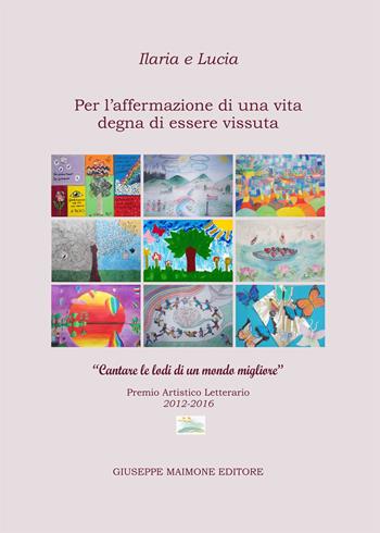 Ilaria e Lucia. Per l'affermazione di una vita degna di essere vissuta. «Cantare le lodi di un mondo migliore». Premio artistico letterario (2012-2016)  - Libro Maimone 2018 | Libraccio.it