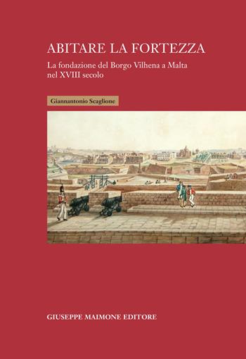 Abitare la fortezza. La fondazione del Borgo Vilhena a Malta nel XVIII secolo - Giannantonio Scaglione - Libro Maimone 2022 | Libraccio.it