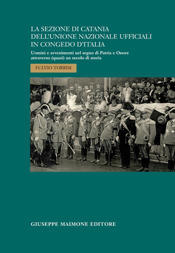La sezione di Catania dell'Unione Nazionale Ufficiali in Congedo d'Italia. Uomini e avvenimenti nel segno di Patria e Onore attraverso (quasi) un secolo di storia - Fulvio Torrisi - Libro Maimone 2021 | Libraccio.it