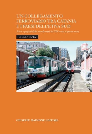 Un collegamento ferroviario tra Catania e i Paesi dell'Etna Sud. Storie e progetti della seconda metà del XIX secolo ai giorni nostri - Giulio Pappa - Libro Maimone 2023 | Libraccio.it